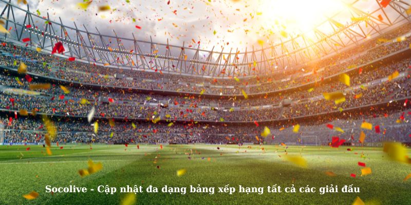 Socolive - Cập nhật đa dạng bảng xếp hạng tất cả các giải đấu