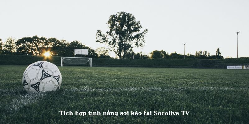 Tích hợp tính nắng soi kèo chuẩn xác tại Socolive TV